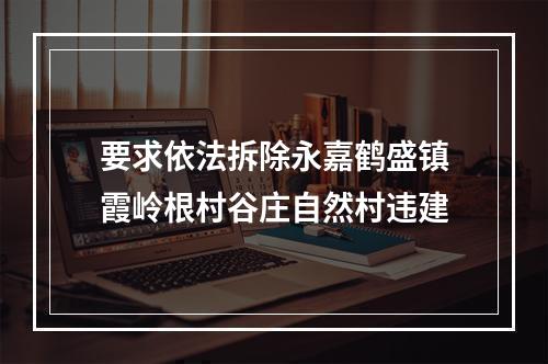 要求依法拆除永嘉鹤盛镇霞岭根村谷庄自然村违建