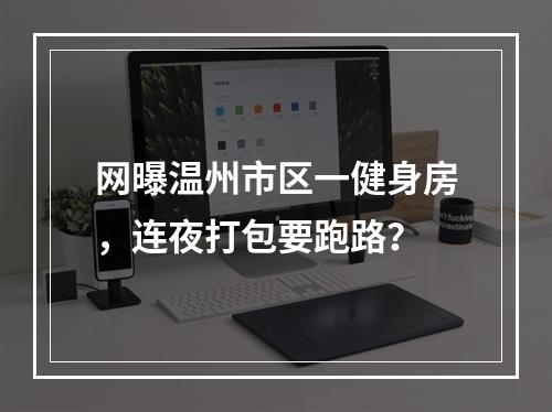 网曝温州市区一健身房，连夜打包要跑路？