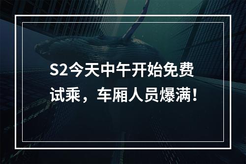 S2今天中午开始免费试乘，车厢人员爆满！