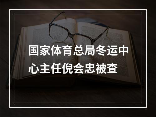 国家体育总局冬运中心主任倪会忠被查