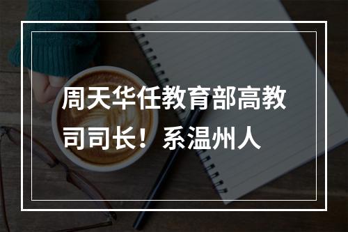 周天华任教育部高教司司长！系温州人