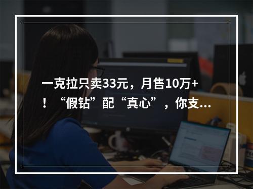 一克拉只卖33元，月售10万+！“假钻”配“真心”，你支持吗？