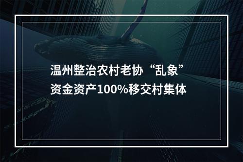 温州整治农村老协“乱象” 资金资产100%移交村集体
