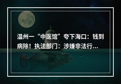 温州一“中医馆”夸下海口：钱到病除！执法部门：涉嫌非法行医，已立案调查！
