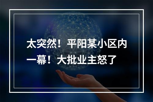 太突然！平阳某小区内一幕！大批业主怒了