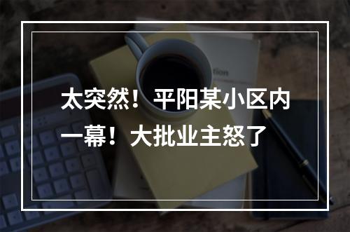 太突然！平阳某小区内一幕！大批业主怒了