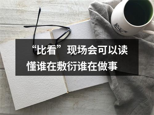 “比看”现场会可以读懂谁在敷衍谁在做事