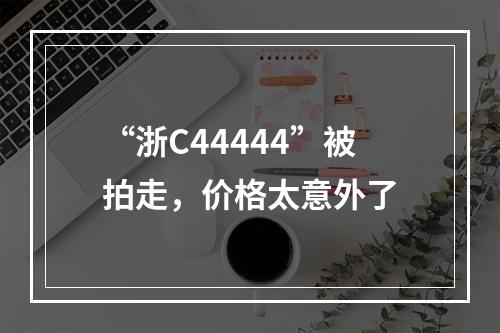 “浙C44444”被拍走，价格太意外了