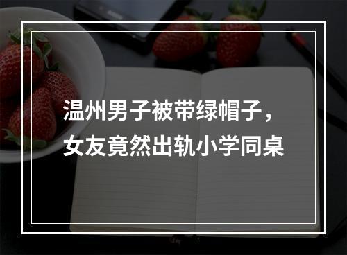 温州男子被带绿帽子，女友竟然出轨小学同桌