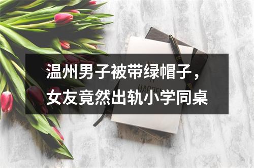 温州男子被带绿帽子，女友竟然出轨小学同桌