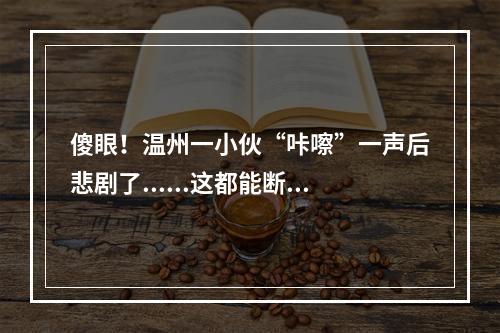 傻眼！温州一小伙“咔嚓”一声后悲剧了......这都能断？