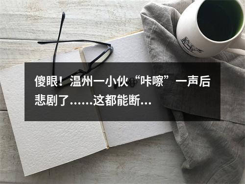傻眼！温州一小伙“咔嚓”一声后悲剧了......这都能断？
