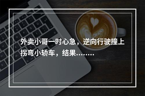 外卖小哥一时心急，逆向行驶撞上拐弯小轿车，结果......