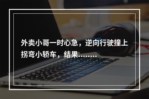 外卖小哥一时心急，逆向行驶撞上拐弯小轿车，结果......