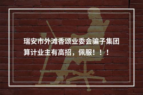 瑞安市外滩香颂业委会骗子集团算计业主有高招，佩服！！！