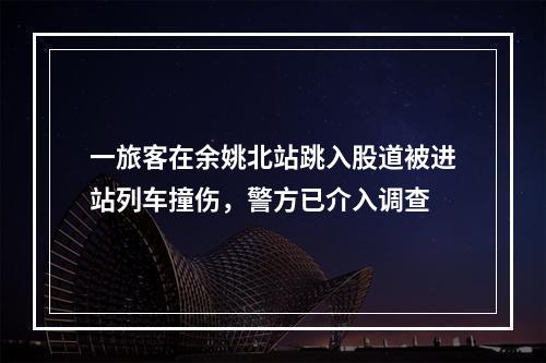 一旅客在余姚北站跳入股道被进站列车撞伤，警方已介入调查