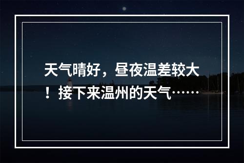 天气晴好，昼夜温差较大！接下来温州的天气……