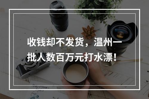 收钱却不发货，温州一批人数百万元打水漂！