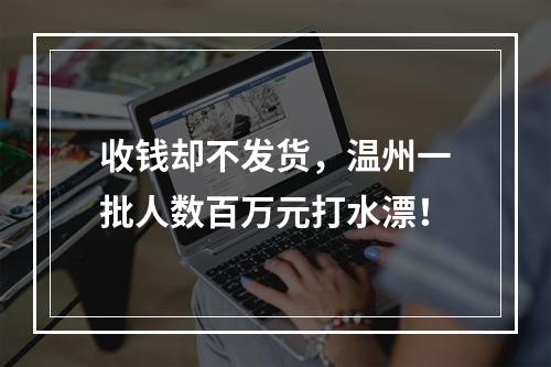 收钱却不发货，温州一批人数百万元打水漂！