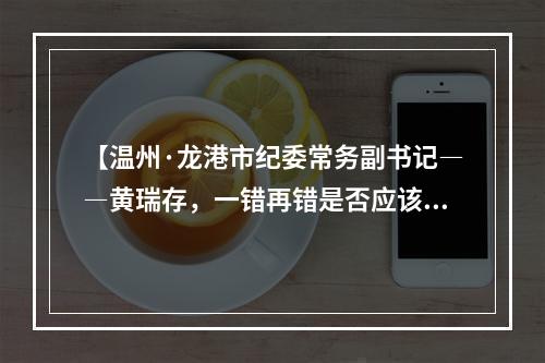 【温州·龙港市纪委常务副书记――黄瑞存，一错再错是否应该尽快停止错误行为】
