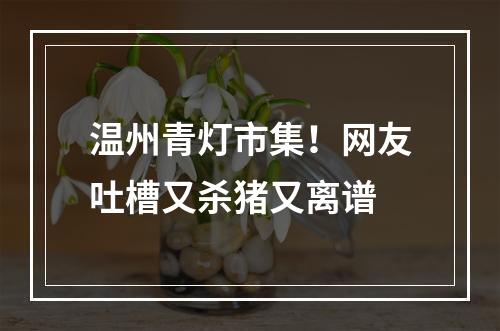 温州青灯市集！网友吐槽又杀猪又离谱