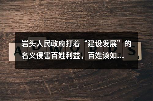 岩头人民政府打着“建设发展”的名义侵害百姓利益，百姓该如何维护自己的权益？