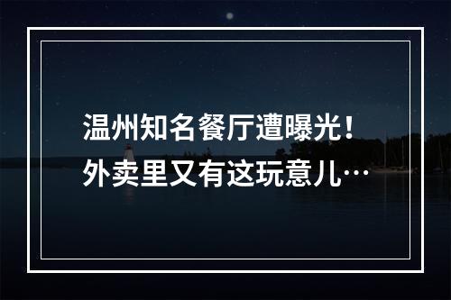温州知名餐厅遭曝光！外卖里又有这玩意儿…
