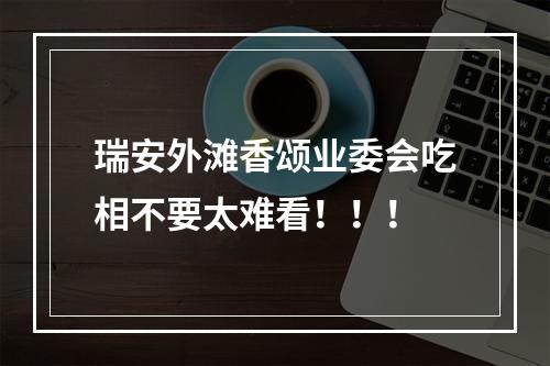 瑞安外滩香颂业委会吃相不要太难看！！！