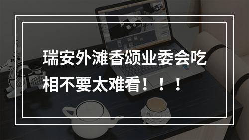 瑞安外滩香颂业委会吃相不要太难看！！！