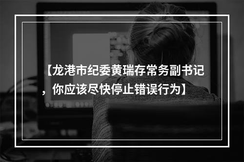 【龙港市纪委黄瑞存常务副书记，你应该尽快停止错误行为】