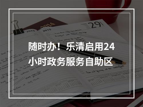 随时办！乐清启用24小时政务服务自助区