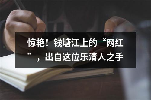 惊艳！钱塘江上的“网红”，出自这位乐清人之手