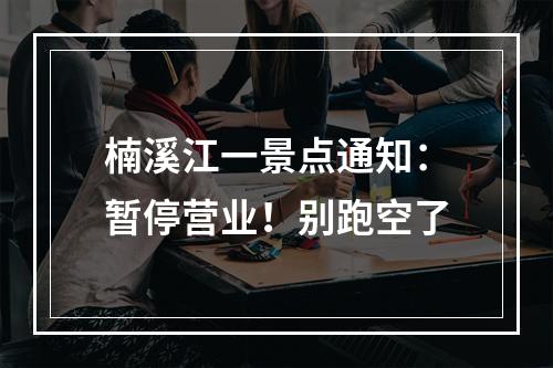 楠溪江一景点通知：暂停营业！别跑空了