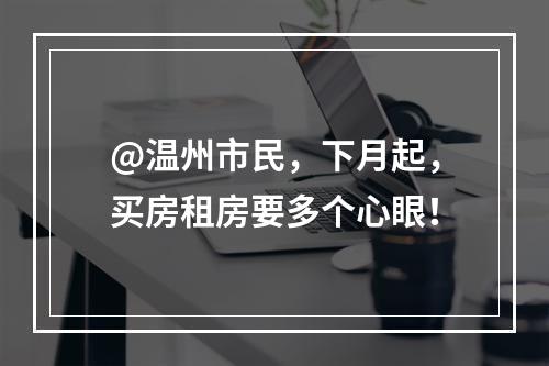 @温州市民，下月起，买房租房要多个心眼！