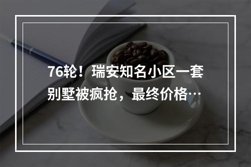 76轮！瑞安知名小区一套别墅被疯抢，最终价格…