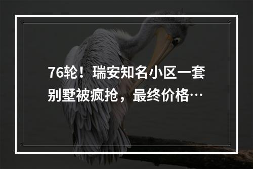 76轮！瑞安知名小区一套别墅被疯抢，最终价格…