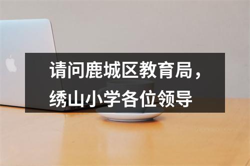 请问鹿城区教育局，绣山小学各位领导