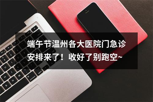 端午节温州各大医院门急诊安排来了！收好了别跑空~