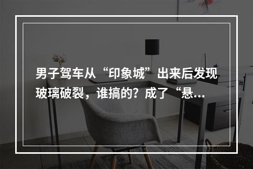 男子驾车从“印象城”出来后发现玻璃破裂，谁搞的？成了“悬案”