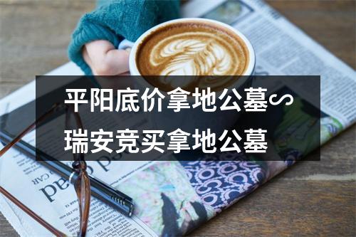 平阳底价拿地公墓∽瑞安竞买拿地公墓