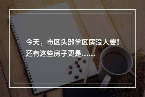 今天，市区头部学区房没人要！还有这些房子更是......