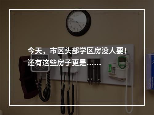 今天，市区头部学区房没人要！还有这些房子更是......