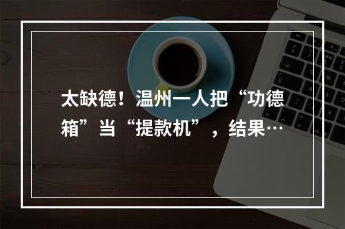 太缺德！温州一人把“功德箱”当“提款机”，结果…