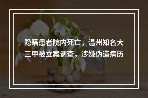 隐瞒患者院内死亡，温州知名大三甲被立案调查，涉嫌伪造病历