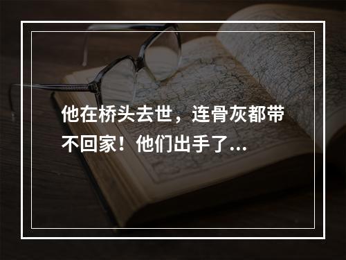他在桥头去世，连骨灰都带不回家！他们出手了...