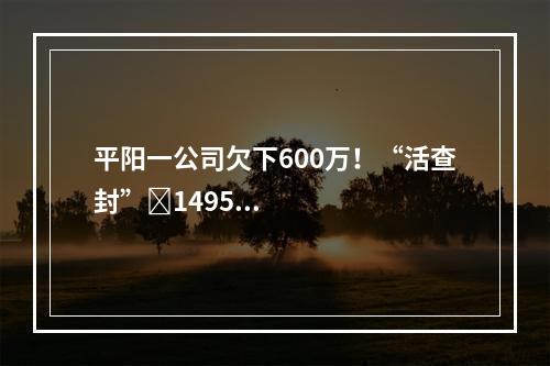 平阳一公司欠下600万！“活查封”​1495头