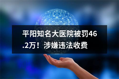 平阳知名大医院被罚46.2万！涉嫌违法收费