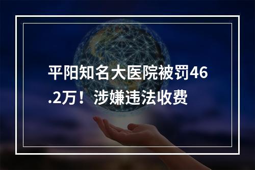 平阳知名大医院被罚46.2万！涉嫌违法收费