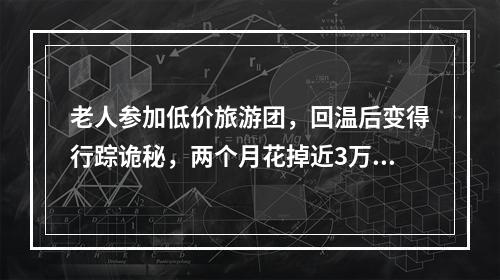 老人参加低价旅游团，回温后变得行踪诡秘，两个月花掉近3万元！