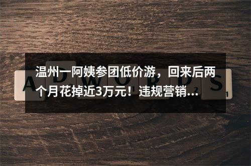 温州一阿姨参团低价游，回来后两个月花掉近3万元！违规营销的加盟店被停业整顿